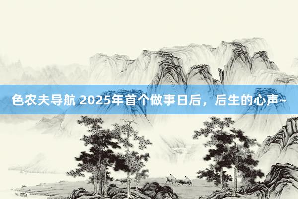 色农夫导航 2025年首个做事日后，后生的心声~