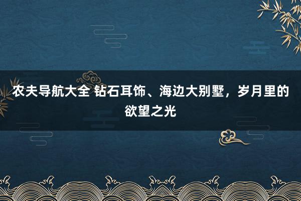 农夫导航大全 钻石耳饰、海边大别墅，岁月里的欲望之光