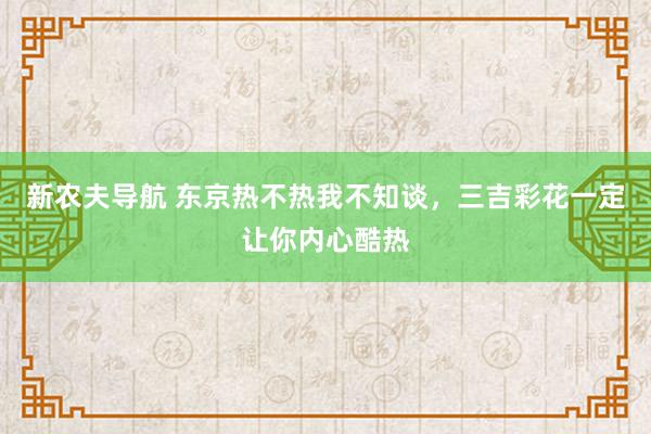 新农夫导航 东京热不热我不知谈，三吉彩花一定让你内心酷热
