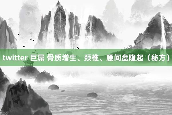 twitter 巨屌 骨质增生、颈椎、腰间盘隆起(秘方)