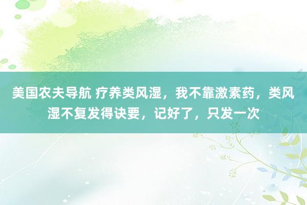 美国农夫导航 疗养类风湿,我不靠激素药,类风湿不复发得诀要,记好了,只发一次