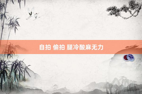 自拍 偷拍 腿冷酸麻无力
