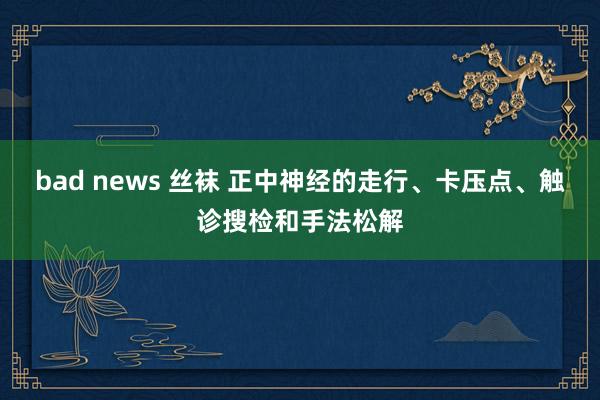 bad news 丝袜 正中神经的走行、卡压点、触诊搜检和手法松解