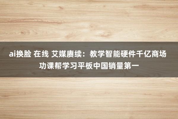 ai换脸 在线 艾媒赓续：教学智能硬件千亿商场 功课帮学习平板中国销量第一