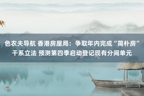 色农夫导航 香港房屋局：争取年内完成“简朴房”干系立法 预测第四季启动登记现有分间单元
