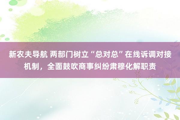 新农夫导航 两部门树立“总对总”在线诉调对接机制，全面鼓吹商事纠纷肃穆化解职责