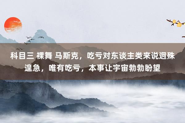科目三 裸舞 马斯克，吃亏对东谈主类来说迥殊遑急，唯有吃亏，本事让宇宙勃勃盼望