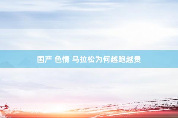 国产 色情 马拉松为何越跑越贵