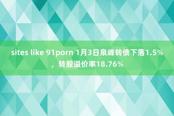sites like 91porn 1月3日泉峰转债下落1.5%，转股溢价率18.76%