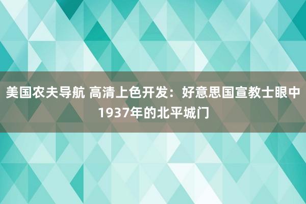 美国农夫导航 高清上色开发：好意思国宣教士眼中1937年的北平城门