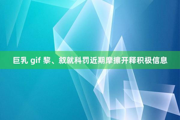 巨乳 gif 黎、叙就科罚近期摩擦开释积极信息