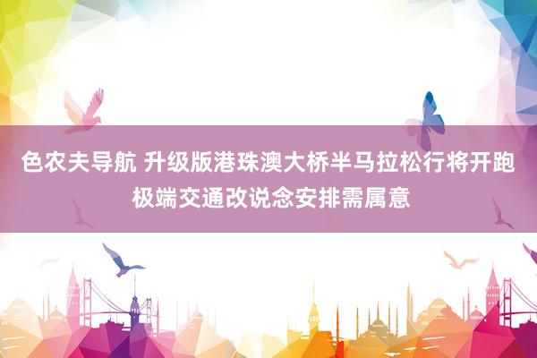 色农夫导航 升级版港珠澳大桥半马拉松行将开跑 极端交通改说念安排需属意