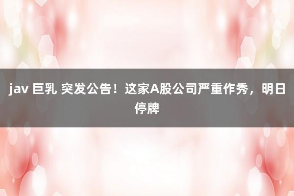 jav 巨乳 突发公告！这家A股公司严重作秀，明日停牌