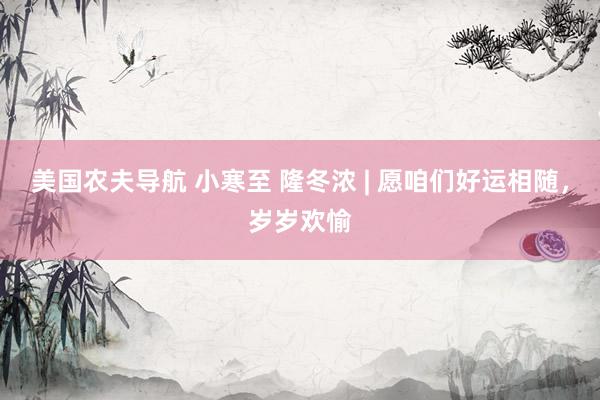 美国农夫导航 小寒至 隆冬浓 | 愿咱们好运相随，岁岁欢愉