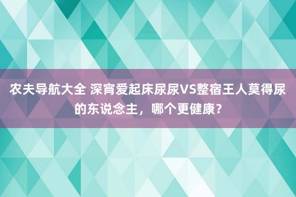 农夫导航大全 深宵爱起床尿尿VS整宿王人莫得尿的东说念主，哪个更健康？