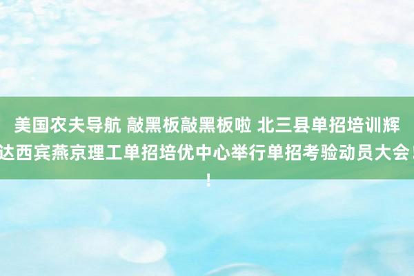 美国农夫导航 敲黑板敲黑板啦 北三县单招培训辉达西宾燕京理工单招培优中心举行单招考验动员大会！