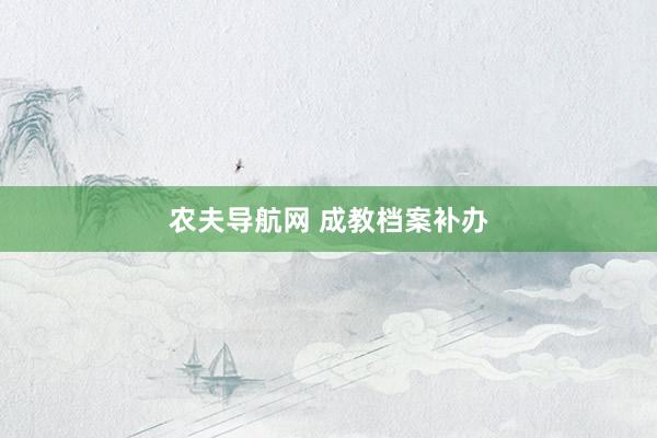 农夫导航网 成教档案补办