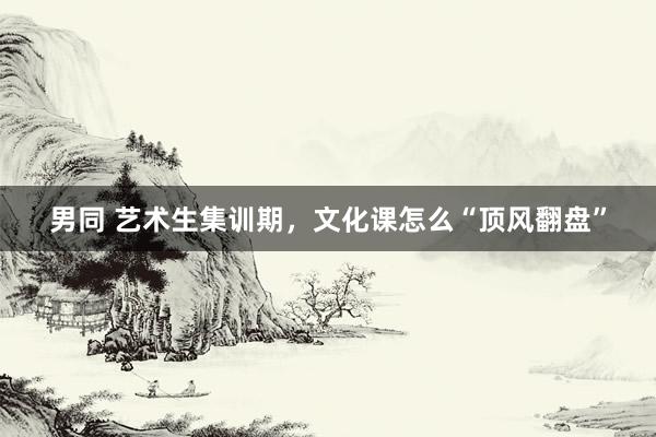 男同 艺术生集训期，文化课怎么“顶风翻盘”