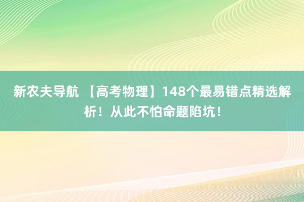 新农夫导航 【高考物理】148个最易错点精选解析！从此不怕命题陷坑！