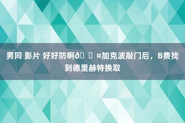男同 影片 好好防啊😤加克波敲门后，B费找到德里赫特换取