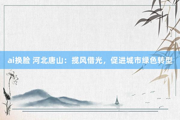 ai换脸 河北唐山：揽风借光，促进城市绿色转型