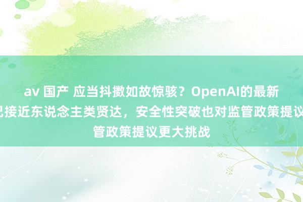 av 国产 应当抖擞如故惊骇？OpenAI的最新模子o3 已接近东说念主类贤达，安全性突破也对监管政策提议更大挑战