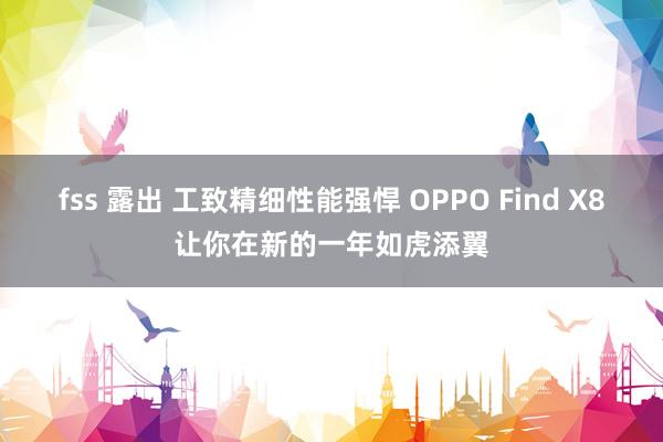 fss 露出 工致精细性能强悍 OPPO Find X8让你在新的一年如虎添翼