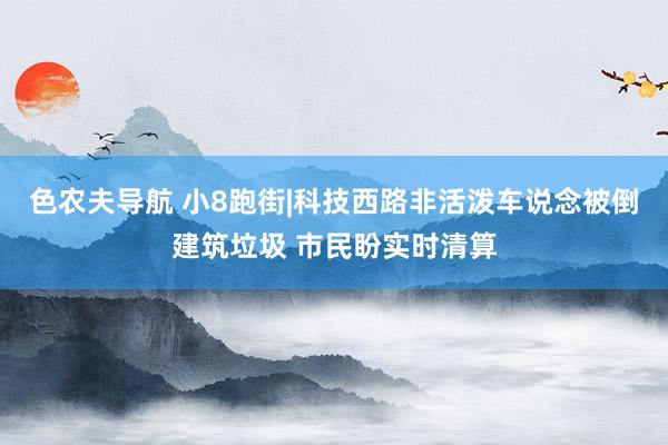 色农夫导航 小8跑街|科技西路非活泼车说念被倒建筑垃圾 市民盼实时清算