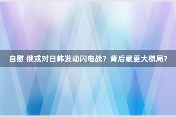 自慰 俄或对日韩发动闪电战？背后藏更大棋局？