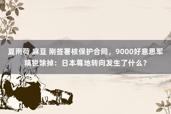 夏雨荷 麻豆 刚签署核保护合同，9000好意思军精锐除掉：日本蓦地转向发生了什么？