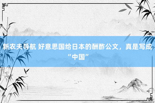 新农夫导航 好意思国给日本的酬酢公文，真是写成“中国”