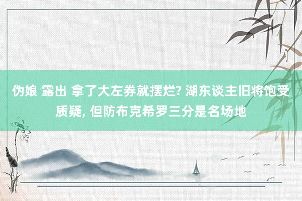 伪娘 露出 拿了大左券就摆烂? 湖东谈主旧将饱受质疑， 但防布克希罗三分是名场地