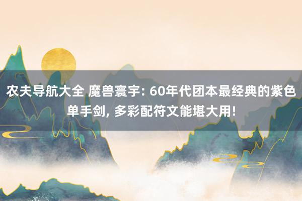 农夫导航大全 魔兽寰宇: 60年代团本最经典的紫色单手剑， 多彩配符文能堪大用!