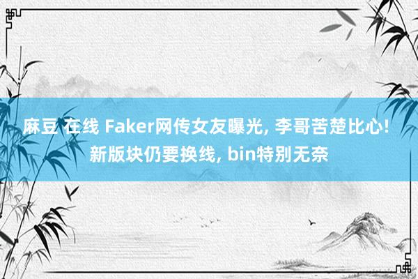 麻豆 在线 Faker网传女友曝光， 李哥苦楚比心! 新版块仍要换线， bin特别无奈