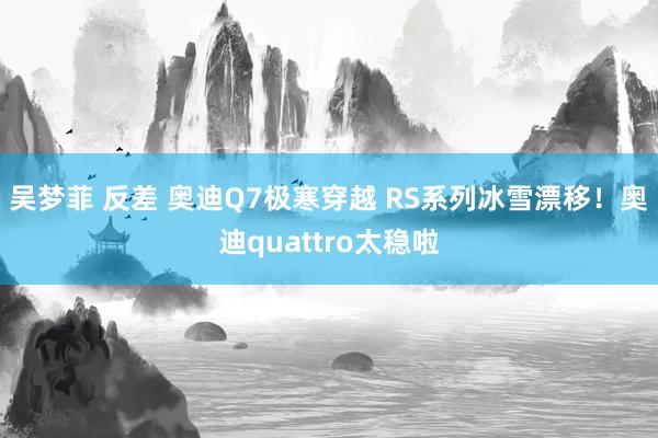 吴梦菲 反差 奥迪Q7极寒穿越 RS系列冰雪漂移！奥迪quattro太稳啦