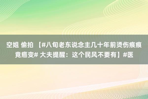 空姐 偷拍 【#八旬老东说念主几十年前烫伤痕痕竟癌变# 大夫提醒：这个民风不要有】#医