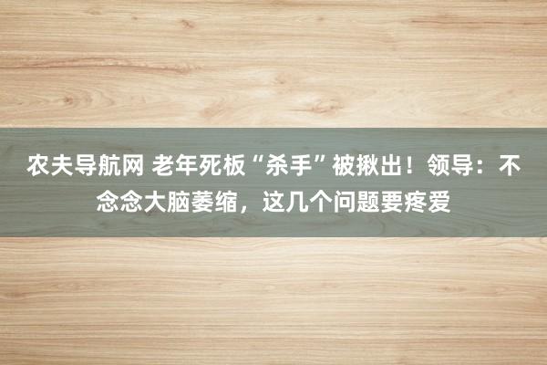 农夫导航网 老年死板“杀手”被揪出！领导：不念念大脑萎缩，这几个问题要疼爱