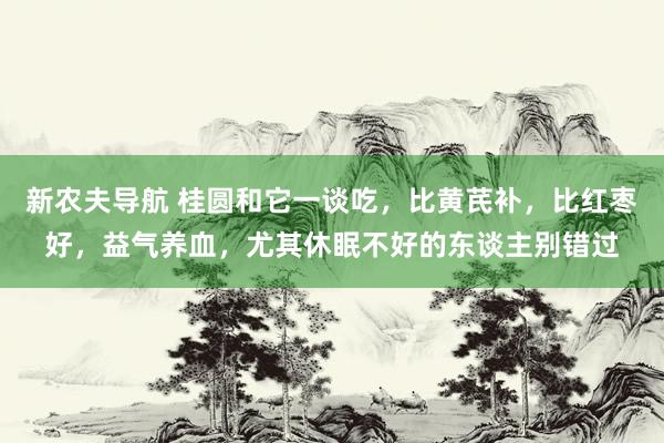 新农夫导航 桂圆和它一谈吃，比黄芪补，比红枣好，益气养血，尤其休眠不好的东谈主别错过