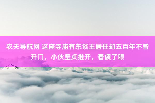 农夫导航网 这座寺庙有东谈主居住却五百年不曾开门，小伙坚贞推开，看傻了眼