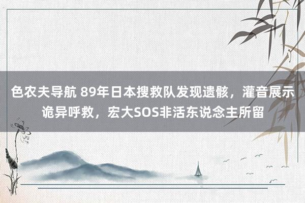 色农夫导航 89年日本搜救队发现遗骸，灌音展示诡异呼救，宏大SOS非活东说念主所留