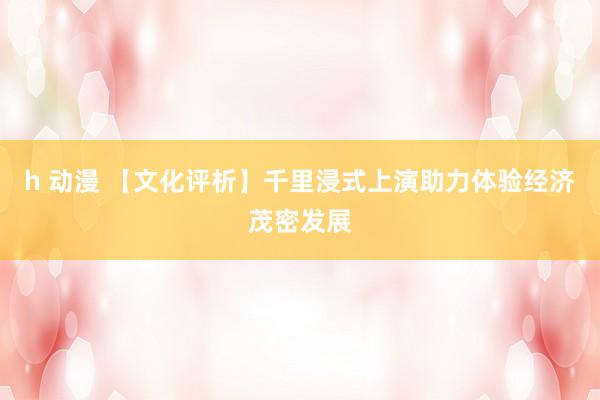 h 动漫 【文化评析】千里浸式上演助力体验经济茂密发展