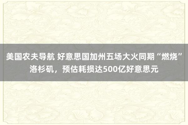 美国农夫导航 好意思国加州五场大火同期“燃烧”洛杉矶，预估耗损达500亿好意思元