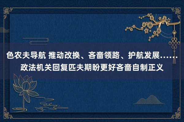 色农夫导航 推动改换、吝啬领路、护航发展……政法机关回复匹夫期盼更好吝啬自制正义