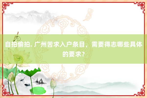 自拍偷拍. 广州苦求入户条目，需要得志哪些具体的要求？