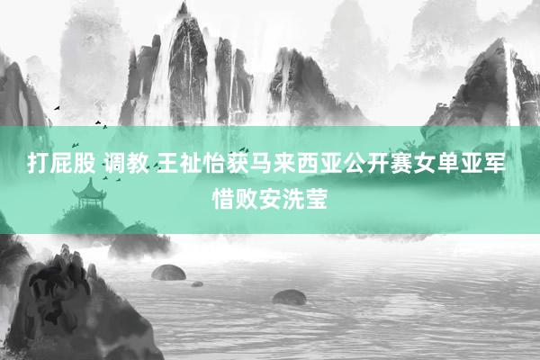 打屁股 调教 王祉怡获马来西亚公开赛女单亚军 惜败安洗莹
