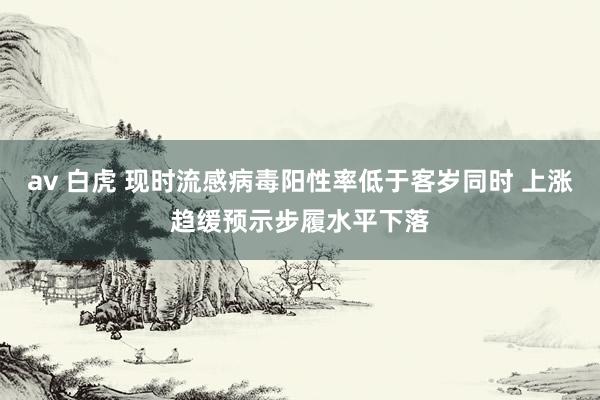 av 白虎 现时流感病毒阳性率低于客岁同时 上涨趋缓预示步履水平下落