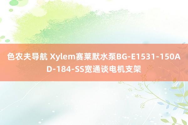 色农夫导航 Xylem赛莱默水泵BG-E1531-150AD-184-SS宽通谈电机支架