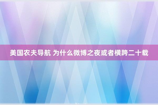美国农夫导航 为什么微博之夜或者横跨二十载