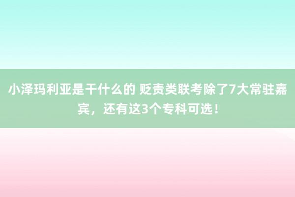 小泽玛利亚是干什么的 贬责类联考除了7大常驻嘉宾，还有这3个专科可选！