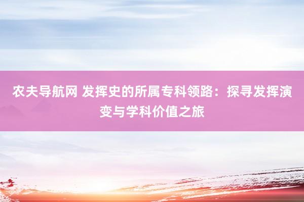 农夫导航网 发挥史的所属专科领路：探寻发挥演变与学科价值之旅